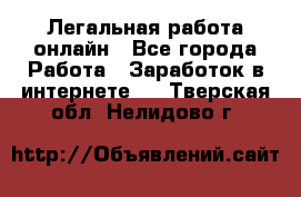 Легальная работа онлайн - Все города Работа » Заработок в интернете   . Тверская обл.,Нелидово г.